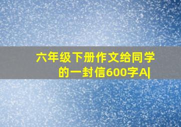 六年级下册作文给同学的一封信600字A|